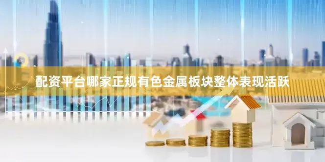 配资平台哪家正规有色金属板块整体表现活跃