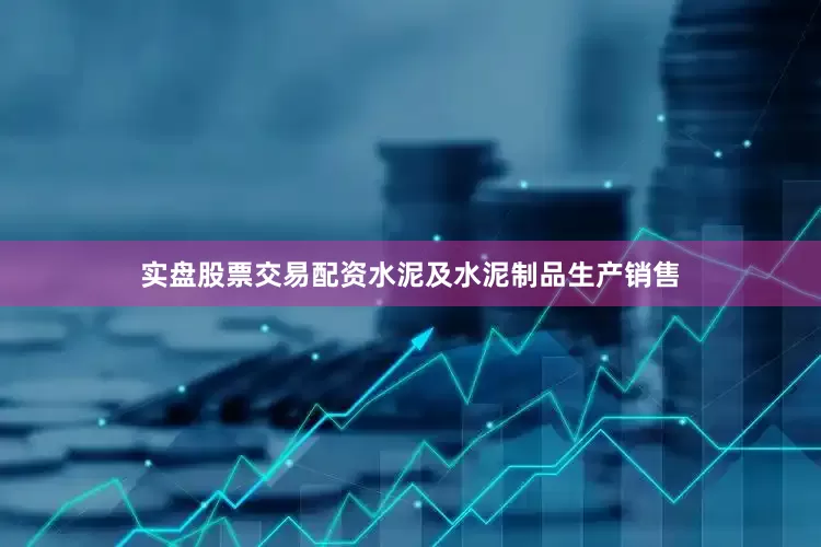 实盘股票交易配资水泥及水泥制品生产销售