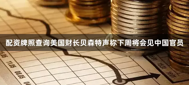 配资牌照查询美国财长贝森特声称下周将会见中国官员