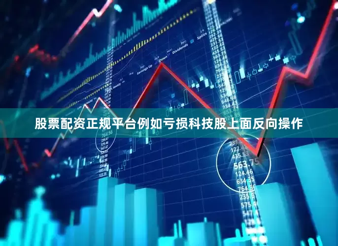 股票配资正规平台例如亏损科技股上面反向操作