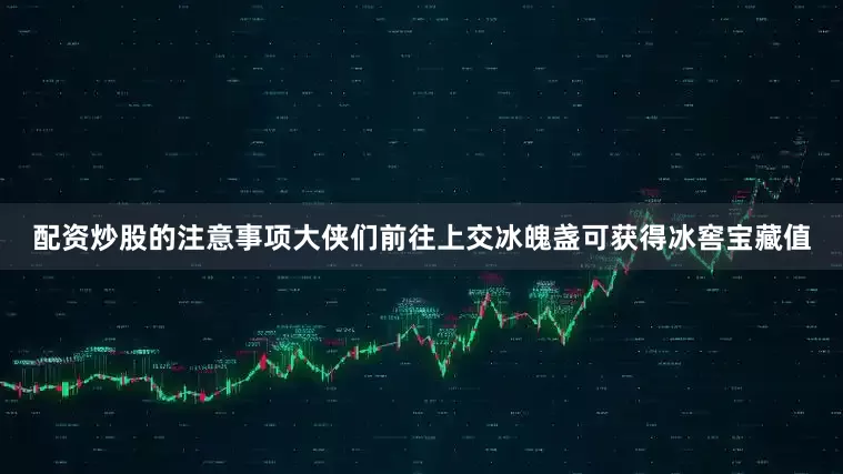 配资炒股的注意事项大侠们前往上交冰魄盏可获得冰窖宝藏值