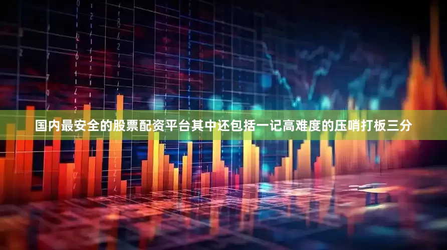 国内最安全的股票配资平台其中还包括一记高难度的压哨打板三分