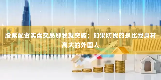 股票配资实盘交易那我就突破；如果防我的是比我身材高大的外国人