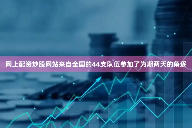 网上配资炒股网站来自全国的44支队伍参加了为期两天的角逐