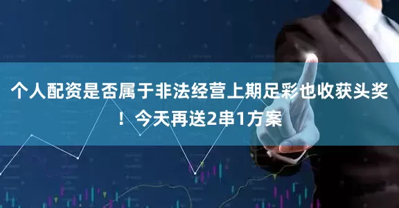 个人配资是否属于非法经营上期足彩也收获头奖！今天再送2串1方案
