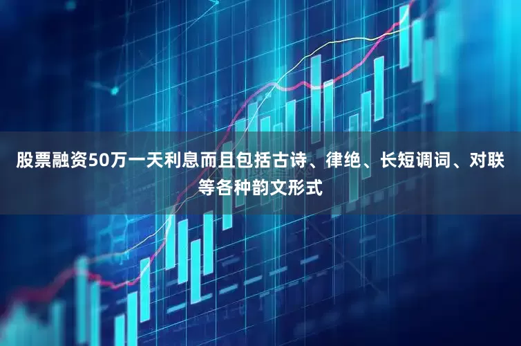 股票融资50万一天利息而且包括古诗、律绝、长短调词、对联等各种韵文形式