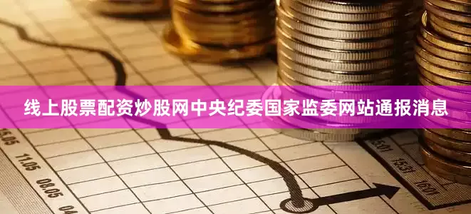 线上股票配资炒股网中央纪委国家监委网站通报消息