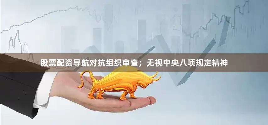股票配资导航对抗组织审查；无视中央八项规定精神