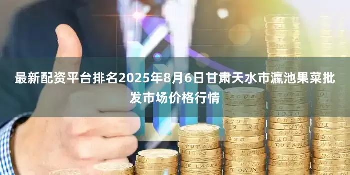 最新配资平台排名2025年8月6日甘肃天水市瀛池果菜批发市场价格行情