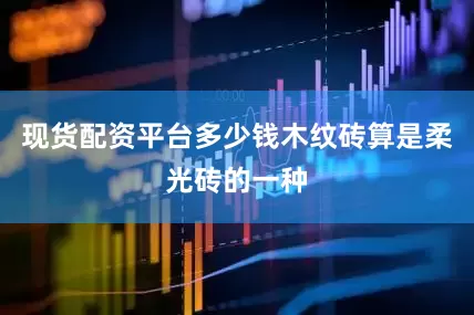 现货配资平台多少钱木纹砖算是柔光砖的一种