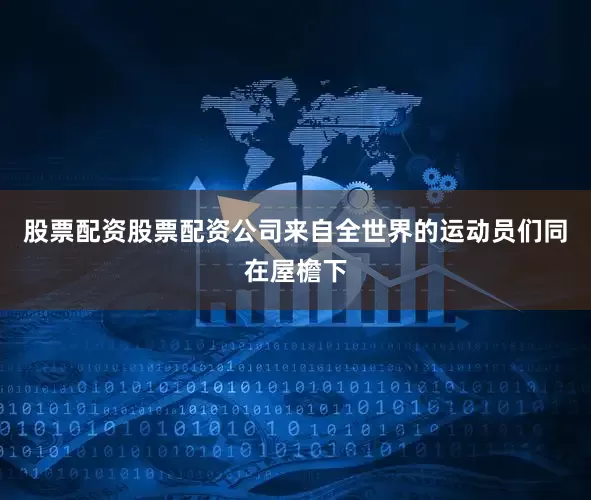 股票配资股票配资公司来自全世界的运动员们同在屋檐下