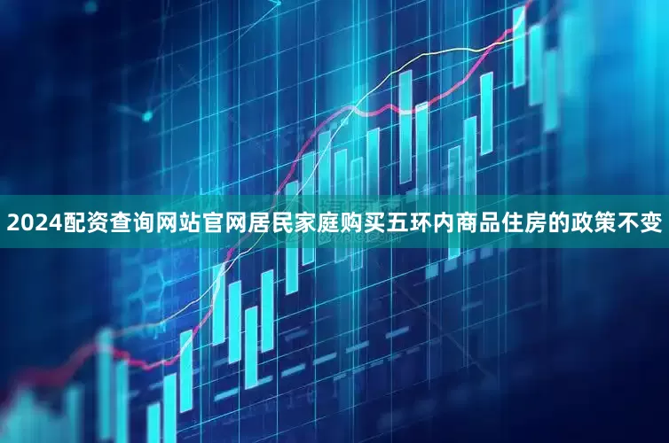 2024配资查询网站官网居民家庭购买五环内商品住房的政策不变