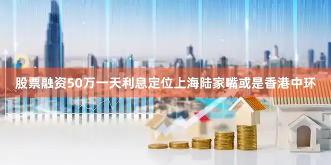 股票融资50万一天利息定位上海陆家嘴或是香港中环