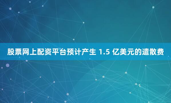 股票网上配资平台预计产生 1.5 亿美元的遣散费
