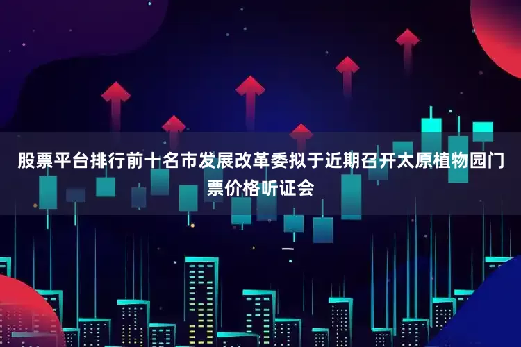 股票平台排行前十名市发展改革委拟于近期召开太原植物园门票价格听证会