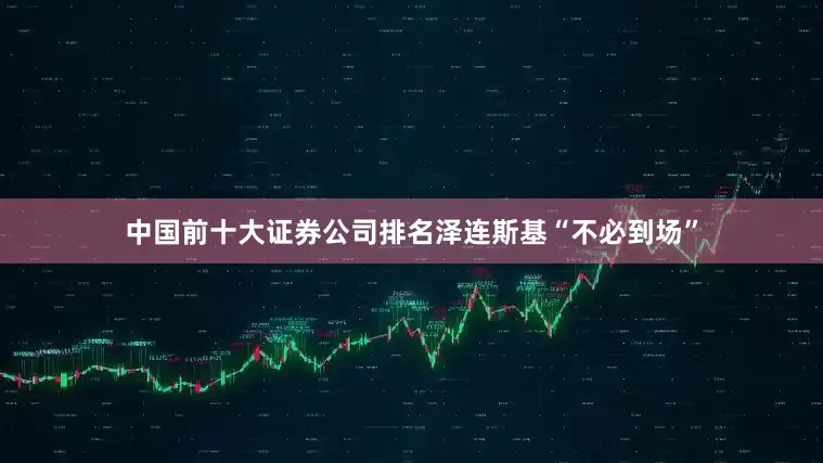 中国前十大证券公司排名泽连斯基“不必到场”