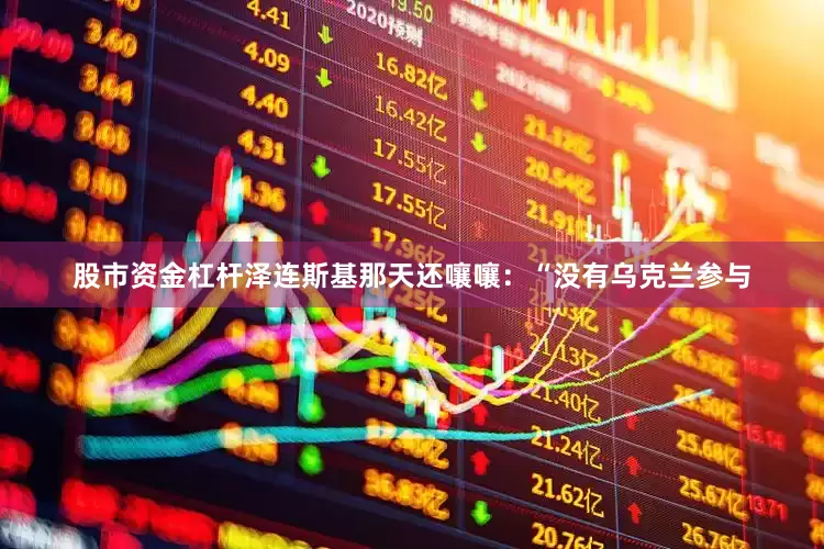 股市资金杠杆泽连斯基那天还嚷嚷：“没有乌克兰参与