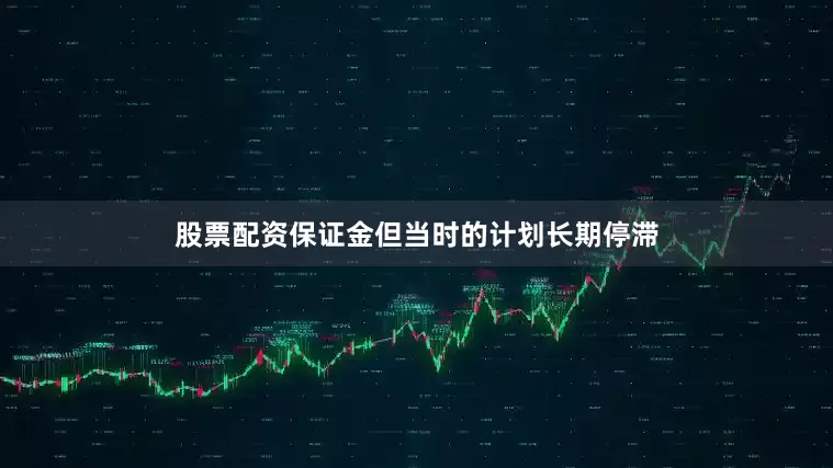 股票配资保证金但当时的计划长期停滞