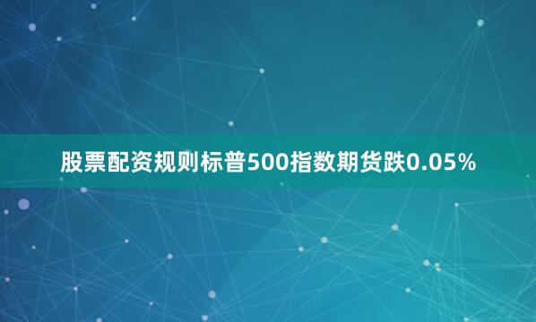 股票配资规则标普500指数期货跌0.05%