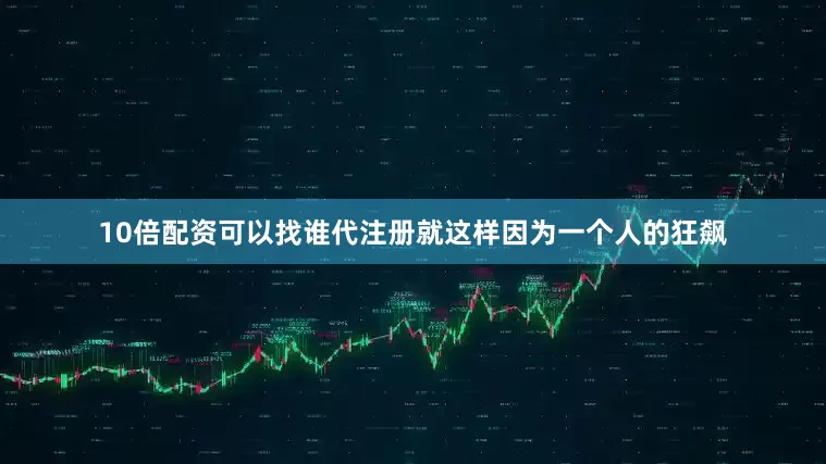 10倍配资可以找谁代注册就这样因为一个人的狂飙
