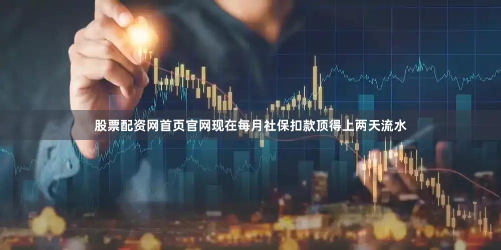 股票配资网首页官网现在每月社保扣款顶得上两天流水