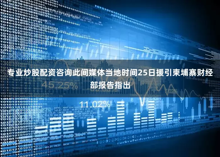 专业炒股配资咨询　　此间媒体当地时间25日援引柬埔寨财经部报告指出