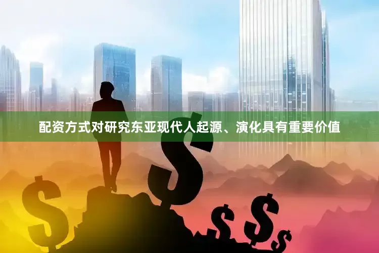 配资方式对研究东亚现代人起源、演化具有重要价值