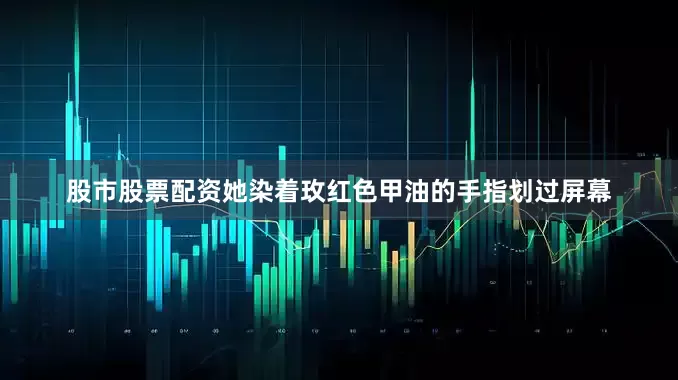 股市股票配资她染着玫红色甲油的手指划过屏幕