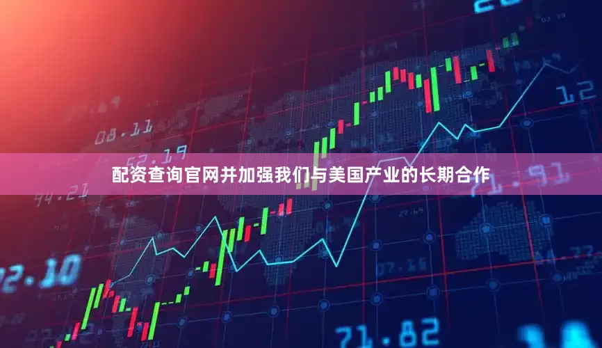 配资查询官网并加强我们与美国产业的长期合作