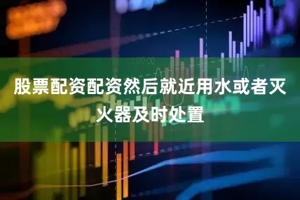 股票配资配资然后就近用水或者灭火器及时处置