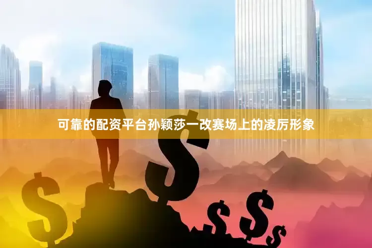 可靠的配资平台孙颖莎一改赛场上的凌厉形象