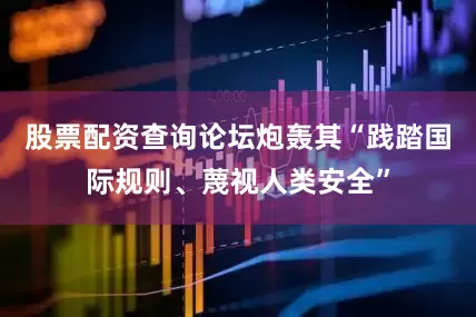股票配资查询论坛炮轰其“践踏国际规则、蔑视人类安全”