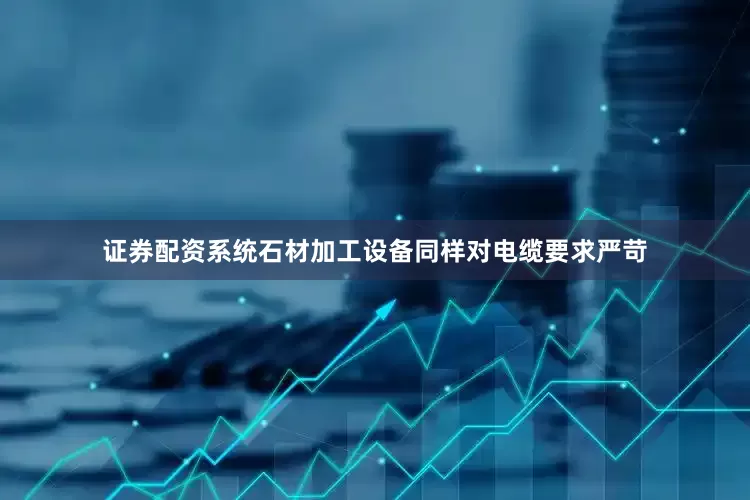 证券配资系统石材加工设备同样对电缆要求严苛