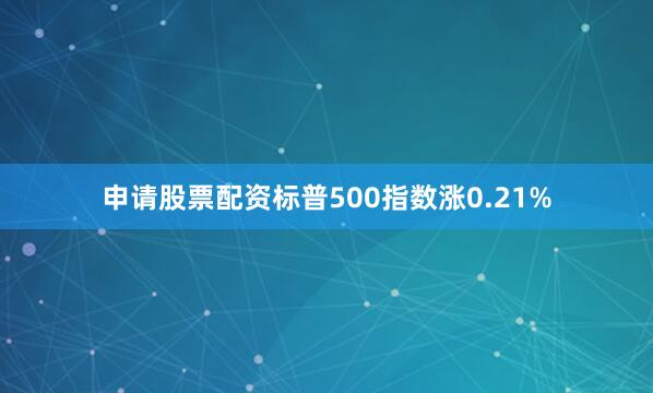 申请股票配资标普500指数涨0.21%