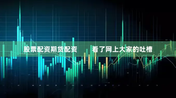 股票配资期货配资        看了网上大家的吐槽