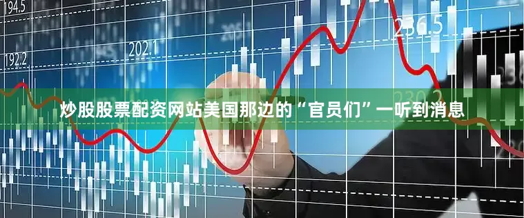 炒股股票配资网站美国那边的“官员们”一听到消息