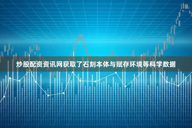 炒股配资资讯网获取了石刻本体与赋存环境等科学数据