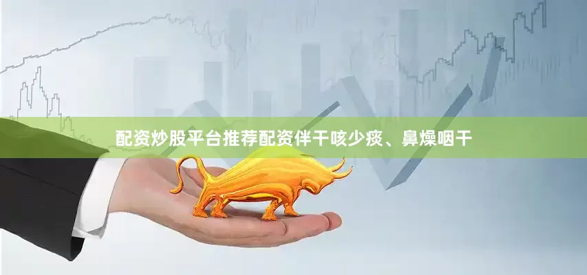 配资炒股平台推荐配资伴干咳少痰、鼻燥咽干