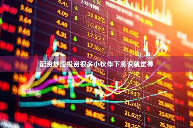 配资炒股投资很多小伙伴下意识就觉得