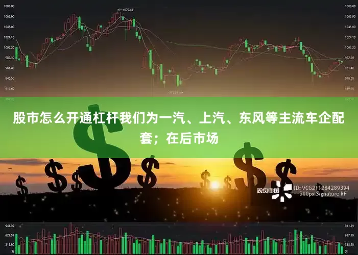 股市怎么开通杠杆我们为一汽、上汽、东风等主流车企配套；在后市场