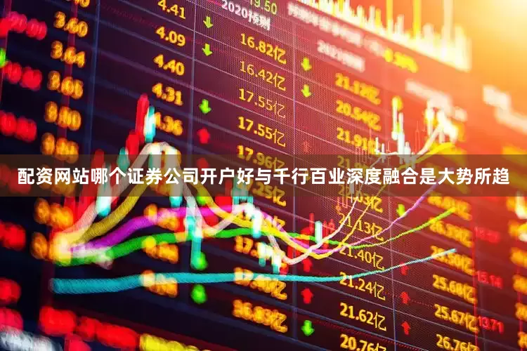 配资网站哪个证券公司开户好与千行百业深度融合是大势所趋