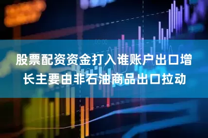 股票配资资金打入谁账户　　出口增长主要由非石油商品出口拉动