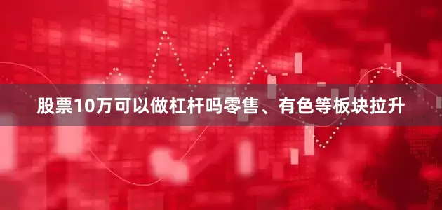 股票10万可以做杠杆吗零售、有色等板块拉升