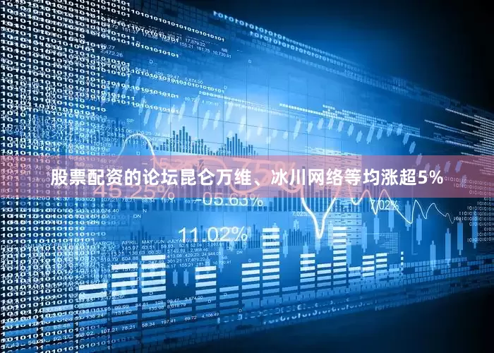 股票配资的论坛昆仑万维、冰川网络等均涨超5%
