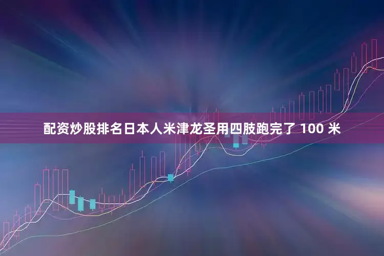 配资炒股排名日本人米津龙圣用四肢跑完了 100 米