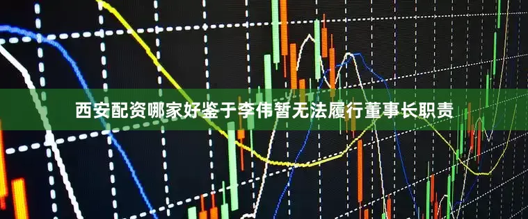 西安配资哪家好鉴于李伟暂无法履行董事长职责
