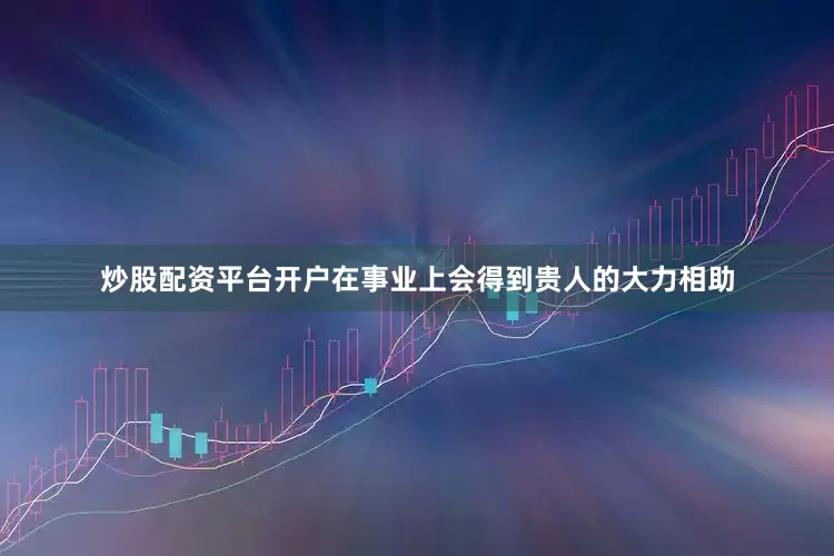 炒股配资平台开户在事业上会得到贵人的大力相助