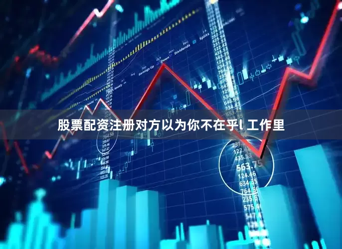 股票配资注册对方以为你不在乎l 工作里