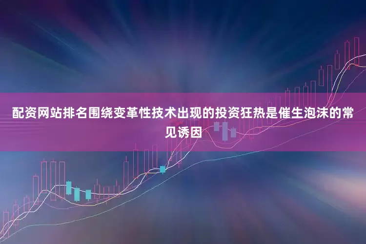 配资网站排名围绕变革性技术出现的投资狂热是催生泡沫的常见诱因