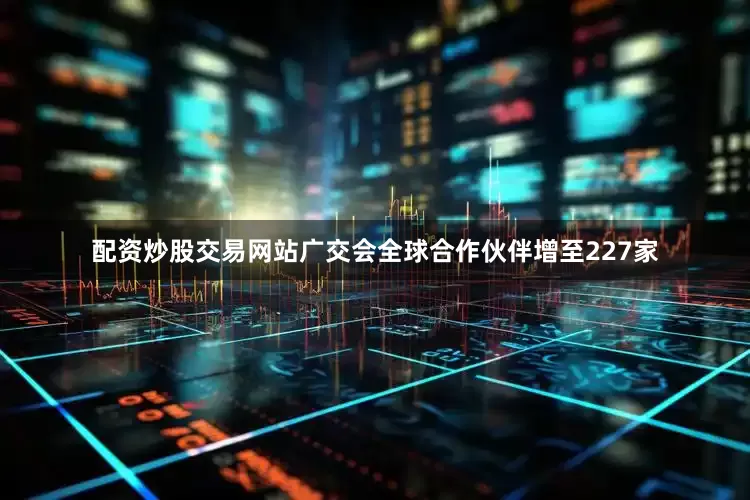 配资炒股交易网站广交会全球合作伙伴增至227家